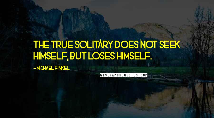 Michael Finkel Quotes: the true solitary does not seek himself, but loses himself.