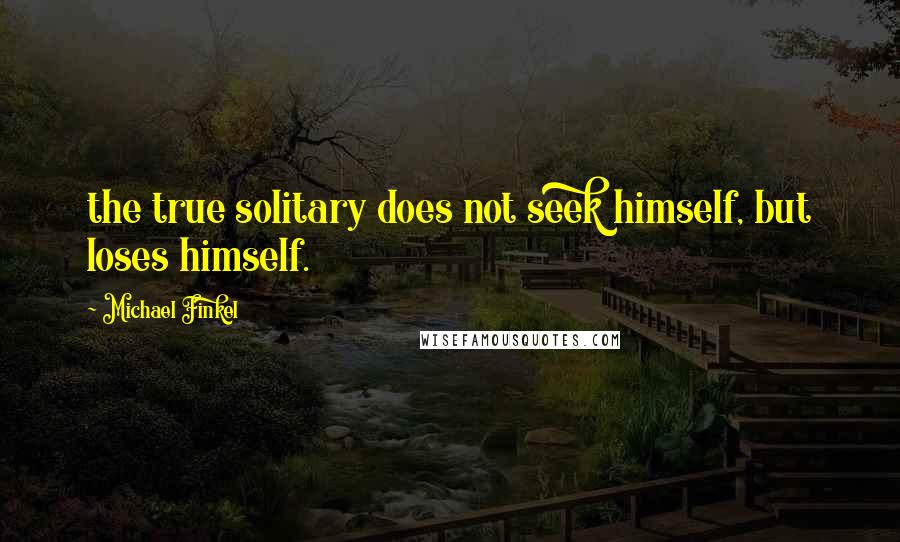 Michael Finkel Quotes: the true solitary does not seek himself, but loses himself.