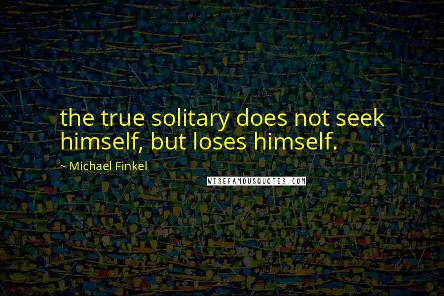 Michael Finkel Quotes: the true solitary does not seek himself, but loses himself.
