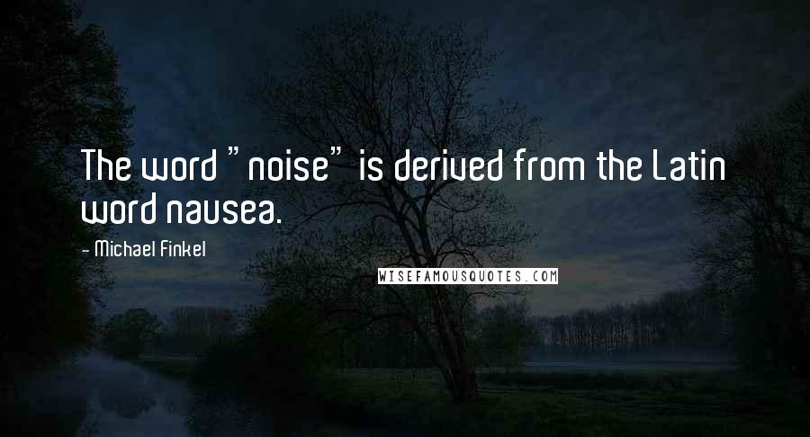 Michael Finkel Quotes: The word "noise" is derived from the Latin word nausea.