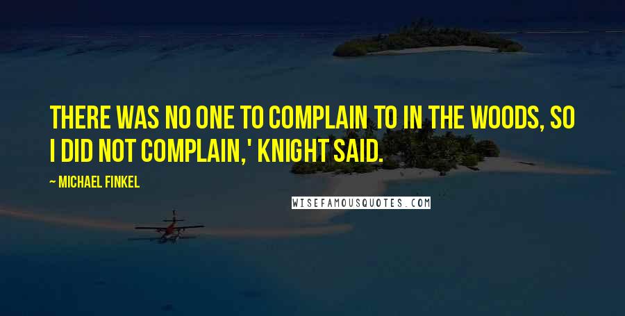 Michael Finkel Quotes: There was no one to complain to in the woods, so I did not complain,' Knight said.