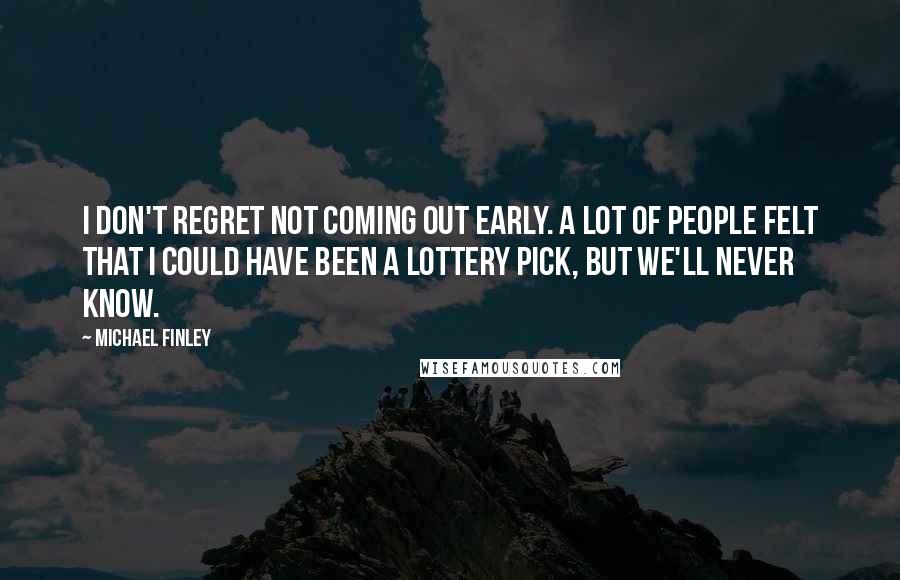 Michael Finley Quotes: I don't regret not coming out early. A lot of people felt that I could have been a lottery pick, but we'll never know.