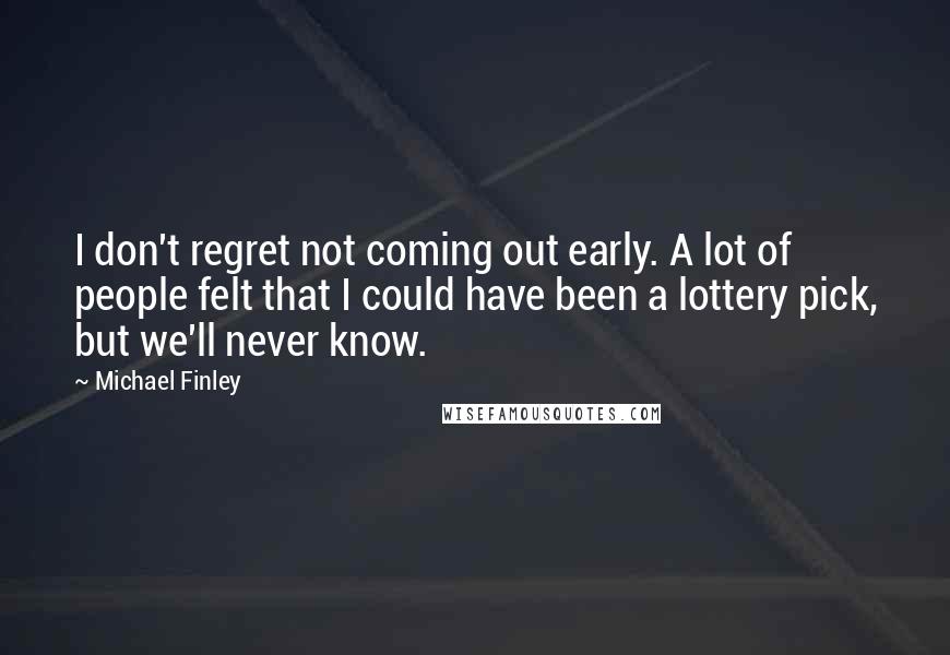 Michael Finley Quotes: I don't regret not coming out early. A lot of people felt that I could have been a lottery pick, but we'll never know.