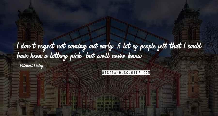 Michael Finley Quotes: I don't regret not coming out early. A lot of people felt that I could have been a lottery pick, but we'll never know.