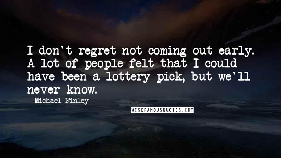 Michael Finley Quotes: I don't regret not coming out early. A lot of people felt that I could have been a lottery pick, but we'll never know.