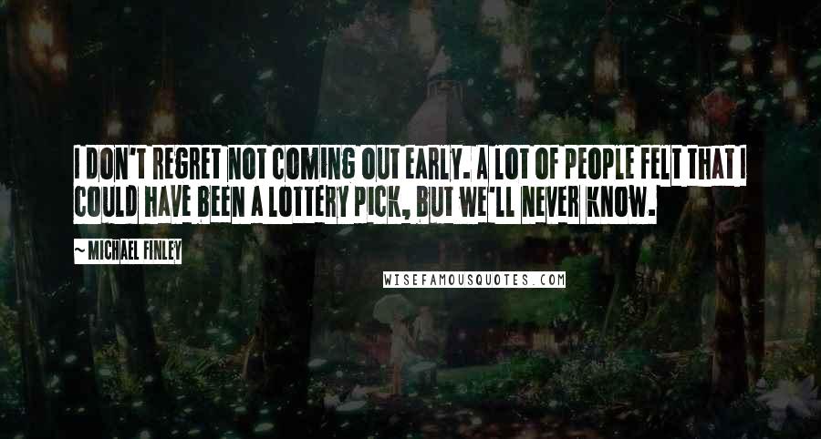 Michael Finley Quotes: I don't regret not coming out early. A lot of people felt that I could have been a lottery pick, but we'll never know.