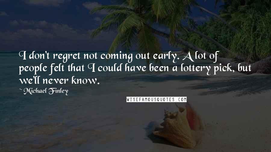 Michael Finley Quotes: I don't regret not coming out early. A lot of people felt that I could have been a lottery pick, but we'll never know.