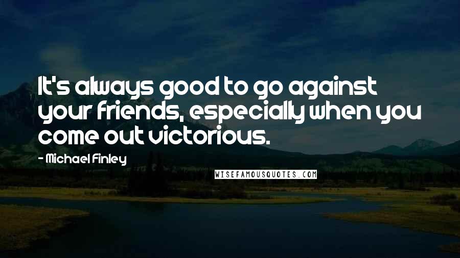 Michael Finley Quotes: It's always good to go against your friends, especially when you come out victorious.