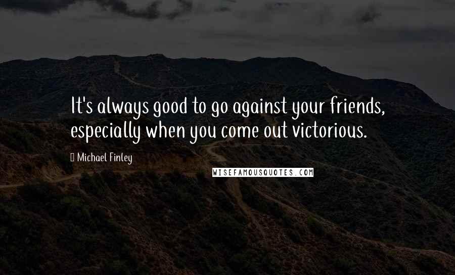 Michael Finley Quotes: It's always good to go against your friends, especially when you come out victorious.