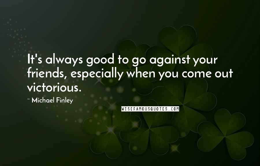 Michael Finley Quotes: It's always good to go against your friends, especially when you come out victorious.