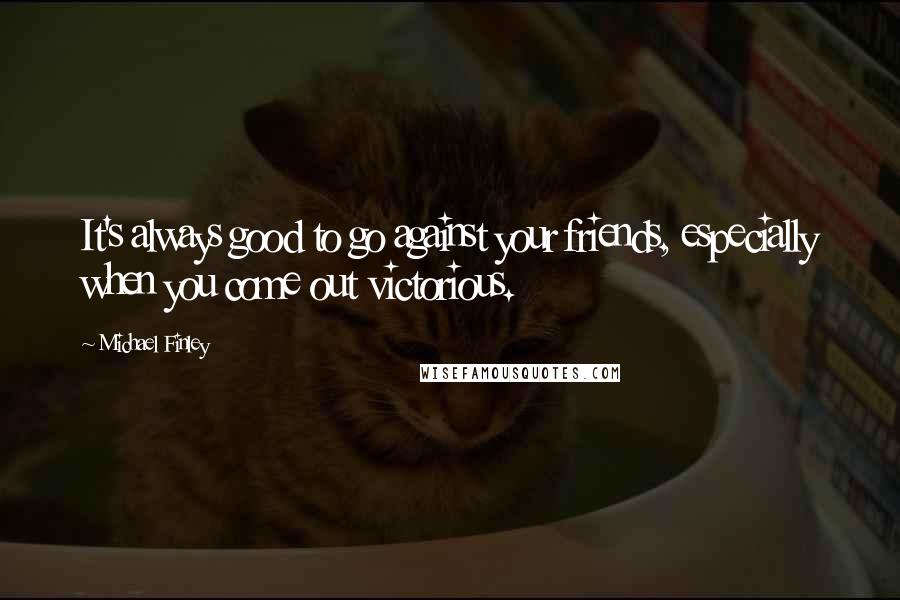 Michael Finley Quotes: It's always good to go against your friends, especially when you come out victorious.