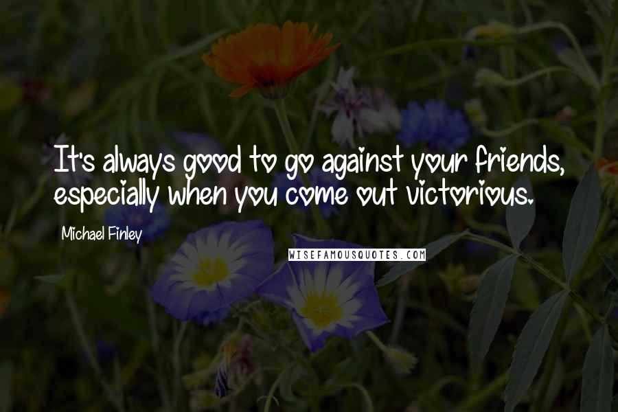 Michael Finley Quotes: It's always good to go against your friends, especially when you come out victorious.