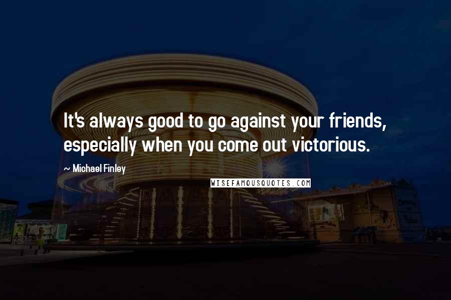 Michael Finley Quotes: It's always good to go against your friends, especially when you come out victorious.