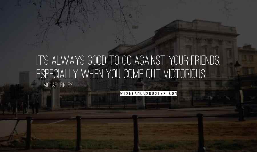 Michael Finley Quotes: It's always good to go against your friends, especially when you come out victorious.