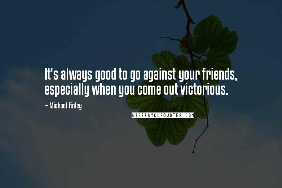 Michael Finley Quotes: It's always good to go against your friends, especially when you come out victorious.