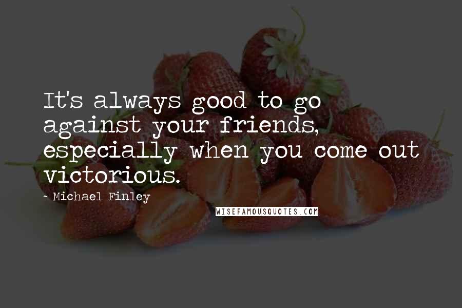 Michael Finley Quotes: It's always good to go against your friends, especially when you come out victorious.