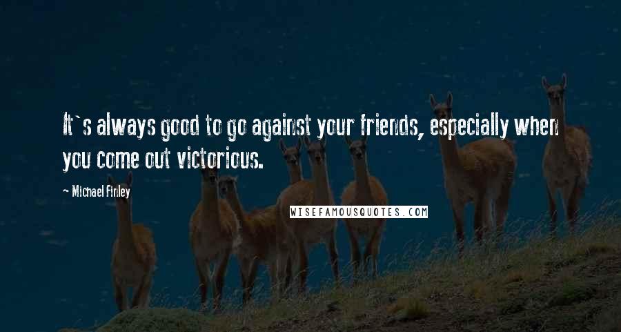 Michael Finley Quotes: It's always good to go against your friends, especially when you come out victorious.