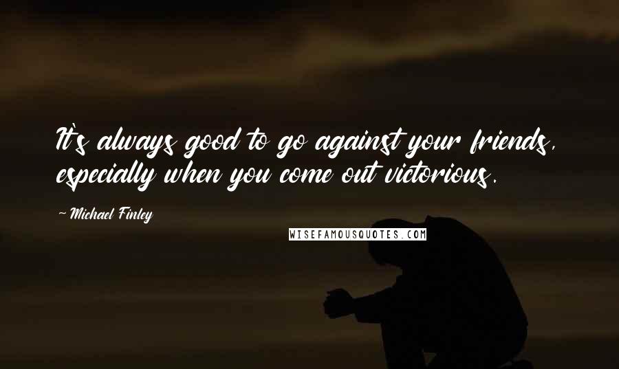 Michael Finley Quotes: It's always good to go against your friends, especially when you come out victorious.