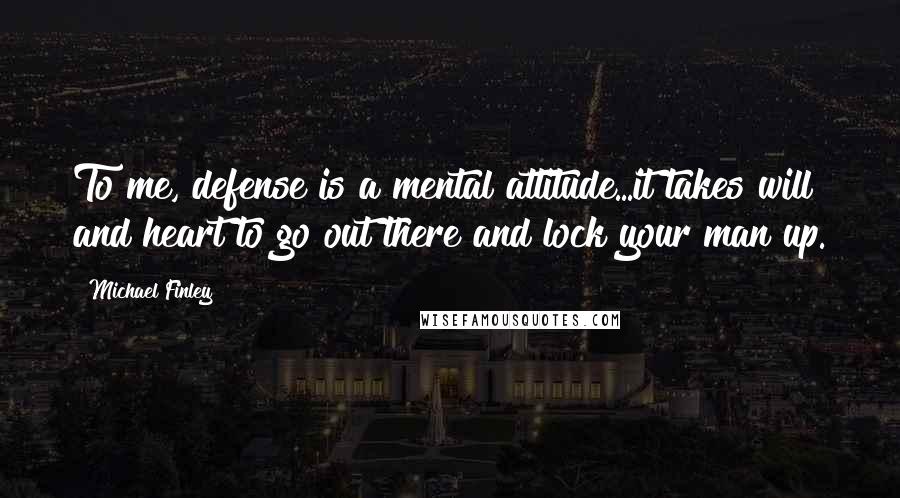 Michael Finley Quotes: To me, defense is a mental attitude...it takes will and heart to go out there and lock your man up.