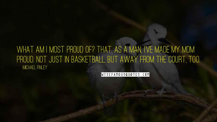 Michael Finley Quotes: What am I most proud of? That, as a man, I've made my mom proud. Not just in basketball, but away from the court, too.