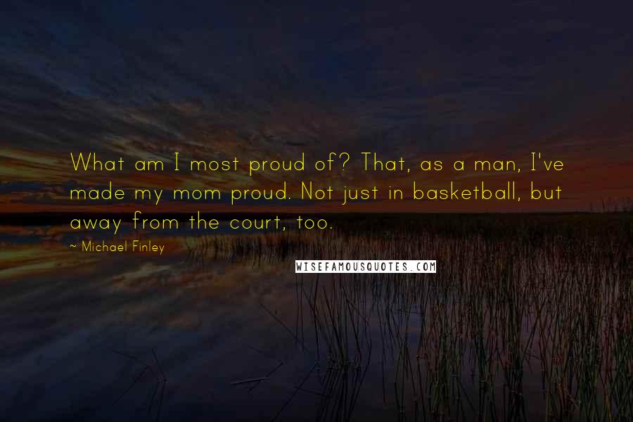 Michael Finley Quotes: What am I most proud of? That, as a man, I've made my mom proud. Not just in basketball, but away from the court, too.