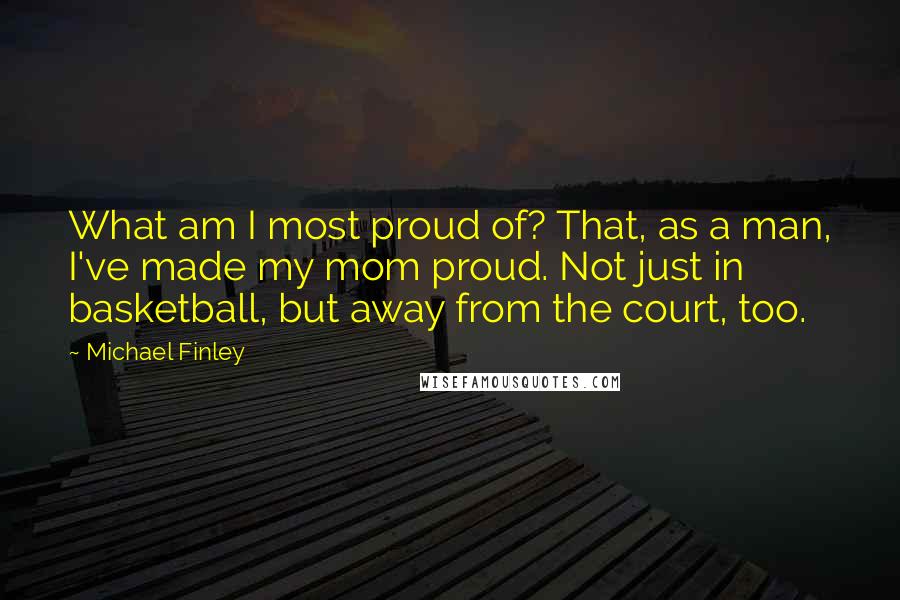 Michael Finley Quotes: What am I most proud of? That, as a man, I've made my mom proud. Not just in basketball, but away from the court, too.