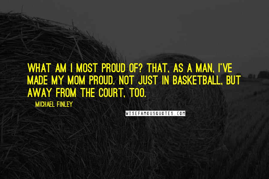 Michael Finley Quotes: What am I most proud of? That, as a man, I've made my mom proud. Not just in basketball, but away from the court, too.