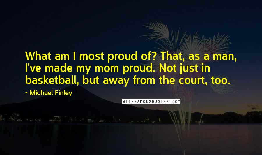 Michael Finley Quotes: What am I most proud of? That, as a man, I've made my mom proud. Not just in basketball, but away from the court, too.