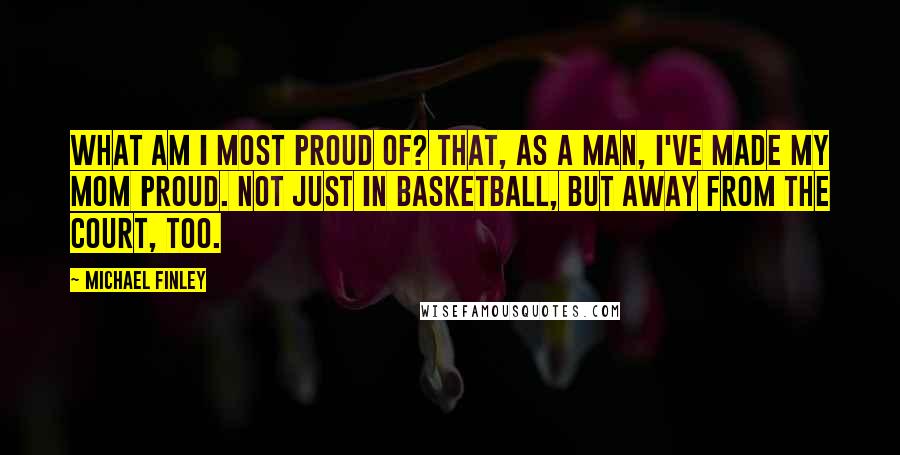 Michael Finley Quotes: What am I most proud of? That, as a man, I've made my mom proud. Not just in basketball, but away from the court, too.