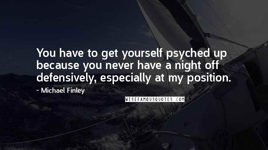 Michael Finley Quotes: You have to get yourself psyched up because you never have a night off defensively, especially at my position.