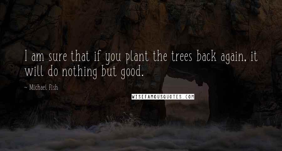 Michael Fish Quotes: I am sure that if you plant the trees back again, it will do nothing but good.