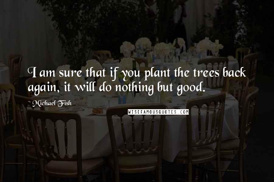 Michael Fish Quotes: I am sure that if you plant the trees back again, it will do nothing but good.