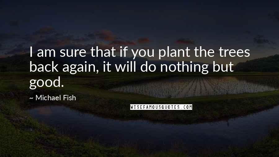 Michael Fish Quotes: I am sure that if you plant the trees back again, it will do nothing but good.