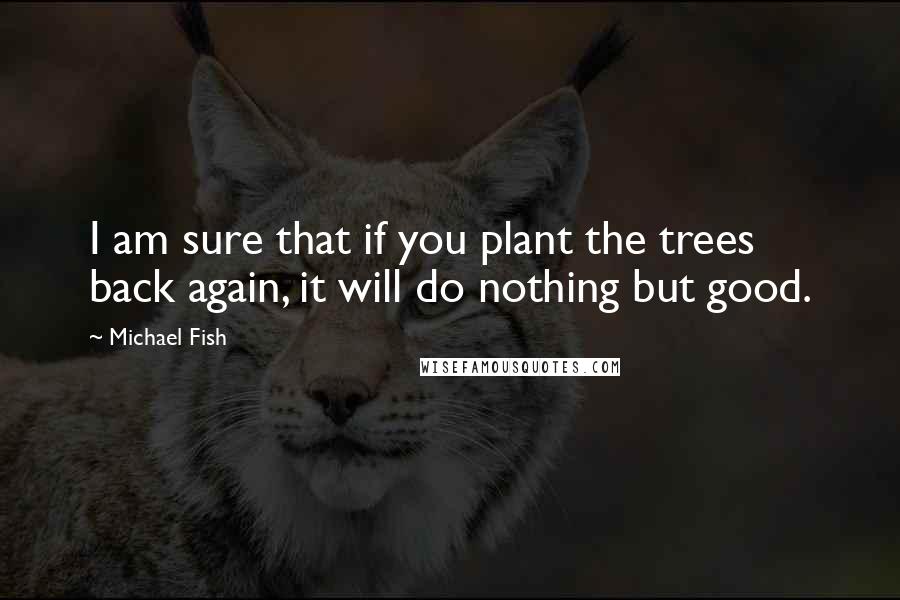 Michael Fish Quotes: I am sure that if you plant the trees back again, it will do nothing but good.