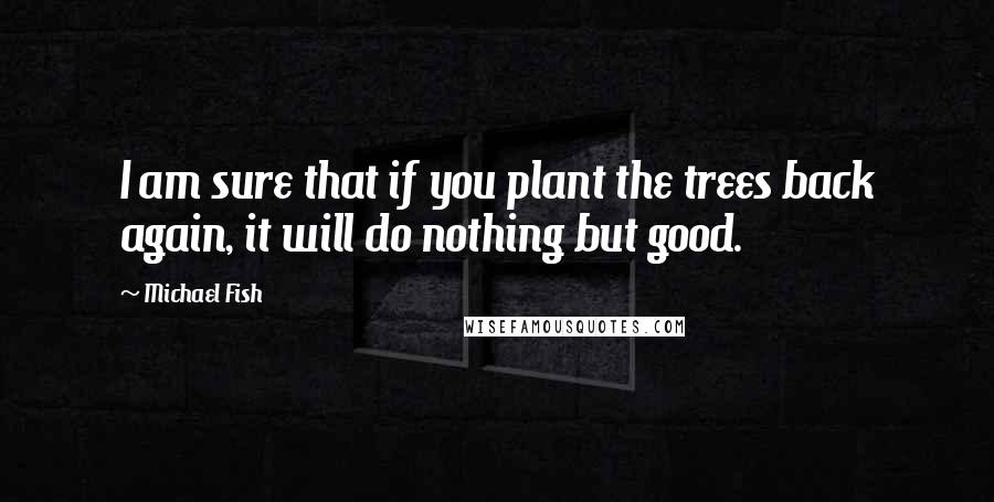 Michael Fish Quotes: I am sure that if you plant the trees back again, it will do nothing but good.