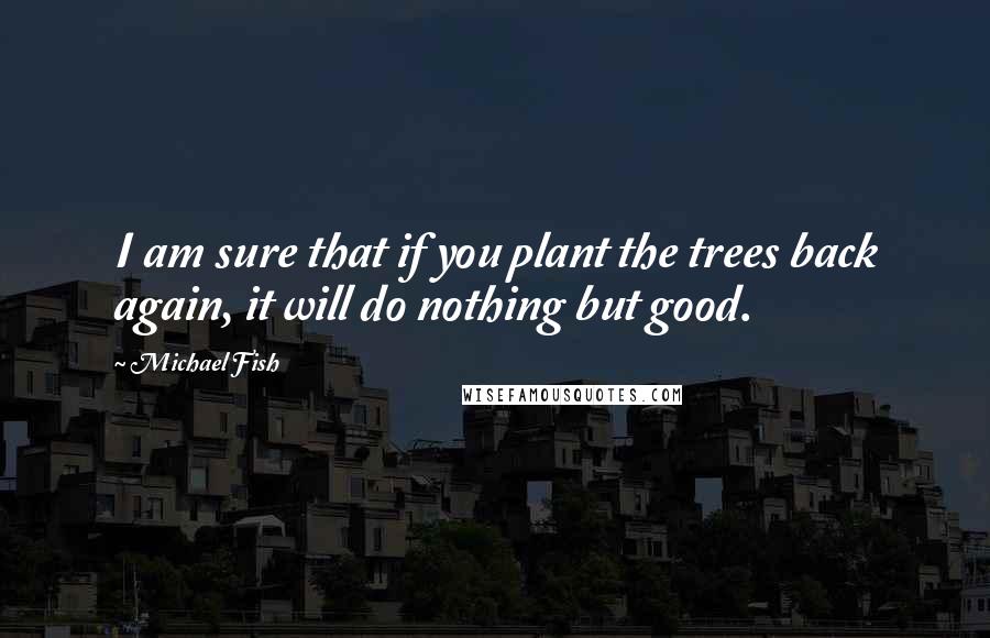 Michael Fish Quotes: I am sure that if you plant the trees back again, it will do nothing but good.