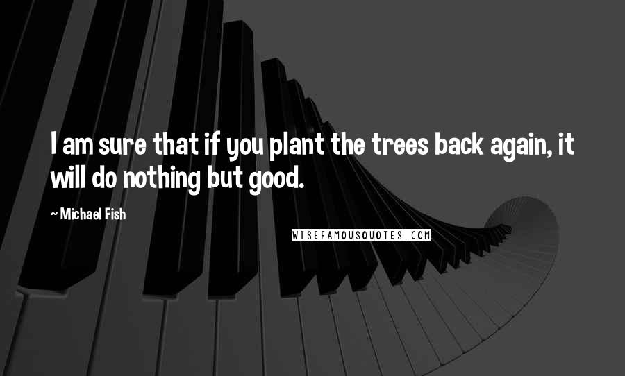 Michael Fish Quotes: I am sure that if you plant the trees back again, it will do nothing but good.