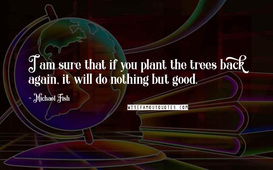 Michael Fish Quotes: I am sure that if you plant the trees back again, it will do nothing but good.