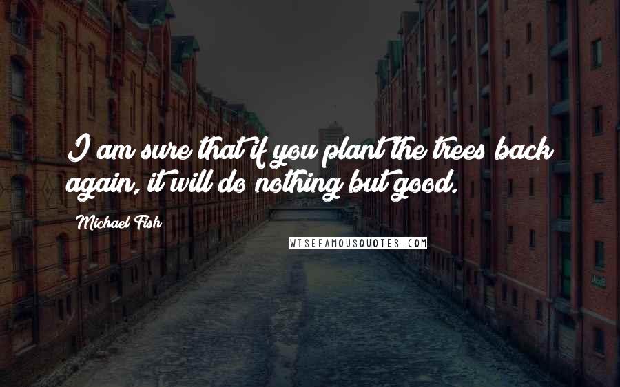 Michael Fish Quotes: I am sure that if you plant the trees back again, it will do nothing but good.