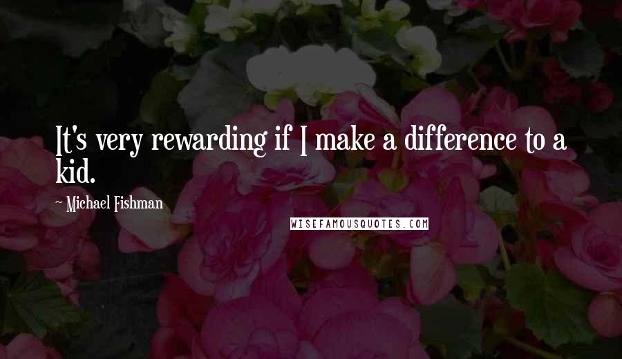 Michael Fishman Quotes: It's very rewarding if I make a difference to a kid.