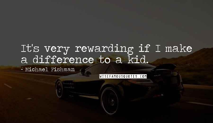 Michael Fishman Quotes: It's very rewarding if I make a difference to a kid.