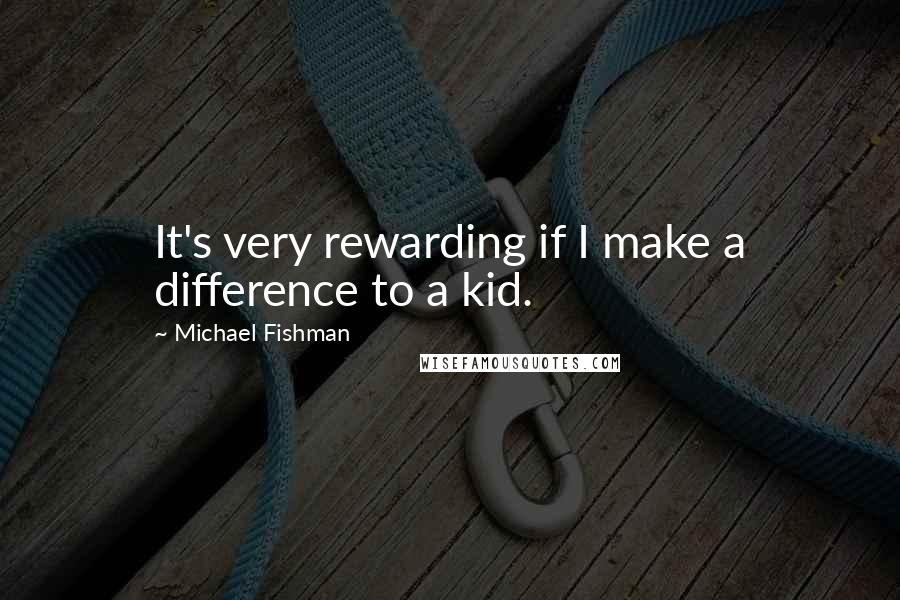 Michael Fishman Quotes: It's very rewarding if I make a difference to a kid.