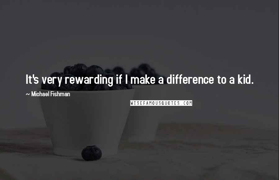 Michael Fishman Quotes: It's very rewarding if I make a difference to a kid.