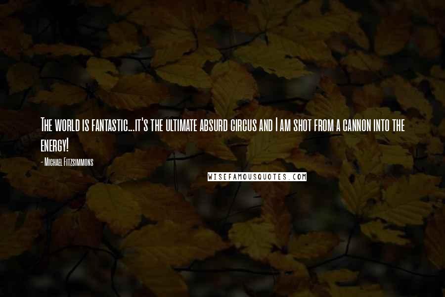 Michael Fitzsimmons Quotes: The world is fantastic...it's the ultimate absurd circus and I am shot from a cannon into the energy!