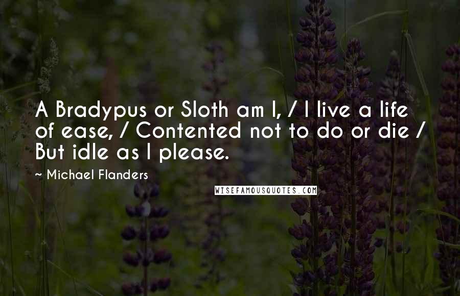 Michael Flanders Quotes: A Bradypus or Sloth am I, / I live a life of ease, / Contented not to do or die / But idle as I please.