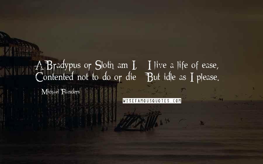 Michael Flanders Quotes: A Bradypus or Sloth am I, / I live a life of ease, / Contented not to do or die / But idle as I please.