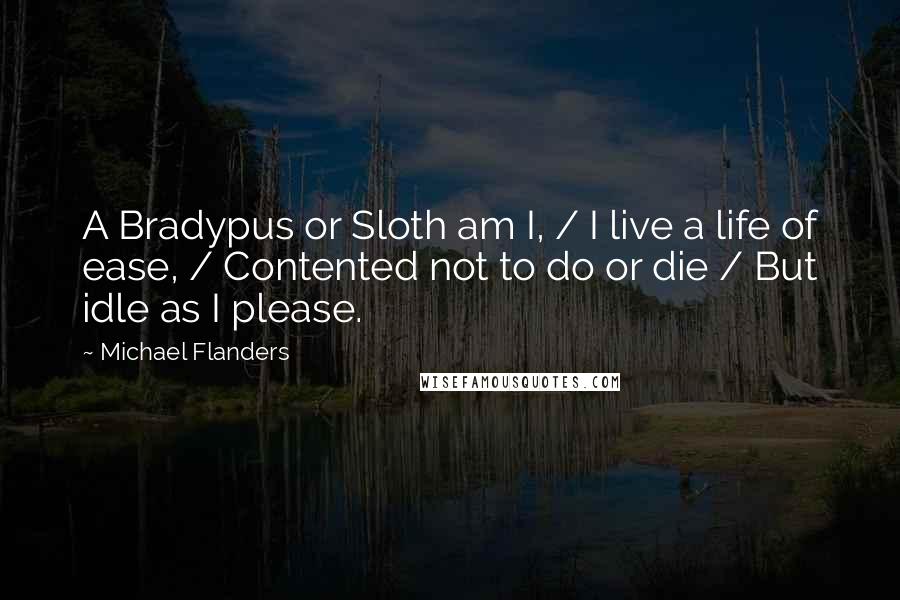 Michael Flanders Quotes: A Bradypus or Sloth am I, / I live a life of ease, / Contented not to do or die / But idle as I please.