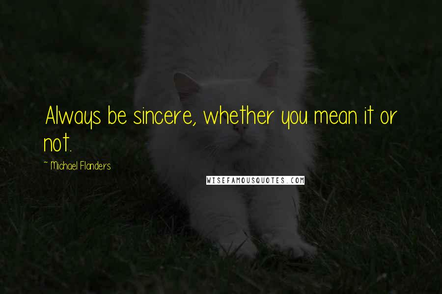Michael Flanders Quotes: Always be sincere, whether you mean it or not.