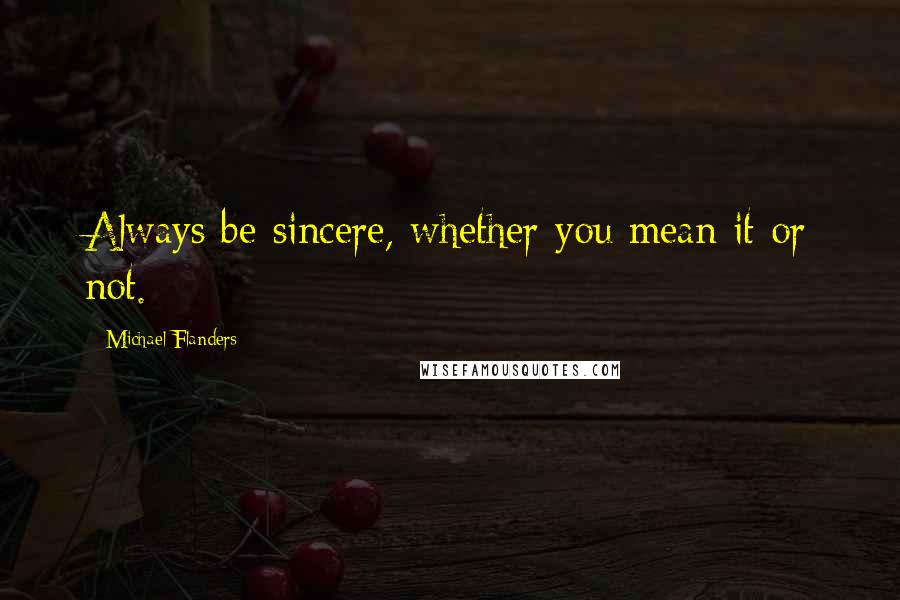 Michael Flanders Quotes: Always be sincere, whether you mean it or not.