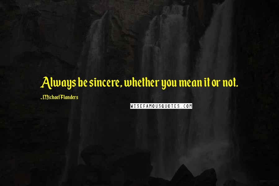 Michael Flanders Quotes: Always be sincere, whether you mean it or not.